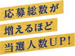 応募総数が増えるほど当選人数UP!